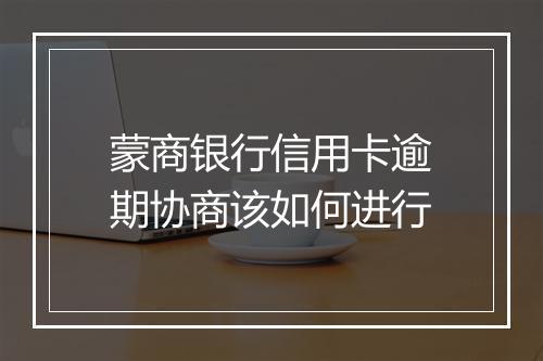 蒙商银行信用卡逾期协商该如何进行