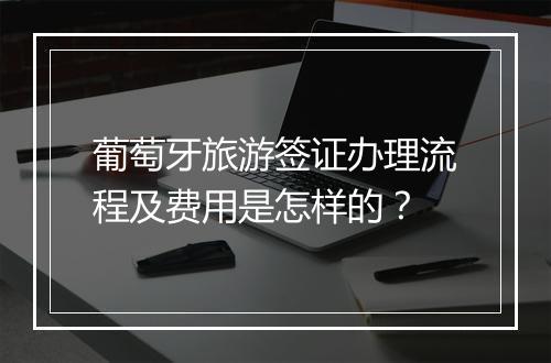葡萄牙旅游签证办理流程及费用是怎样的？