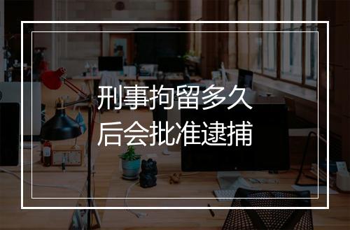 刑事拘留多久后会批准逮捕