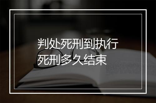 判处死刑到执行死刑多久结束