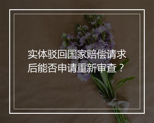实体驳回国家赔偿请求后能否申请重新审查？
