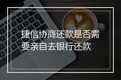 捷信协商还款是否需要亲自去银行还款