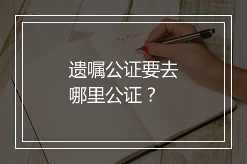 遗嘱公证要去哪里公证？