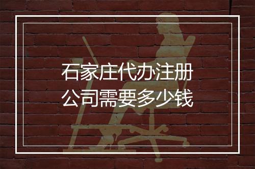 石家庄代办注册公司需要多少钱