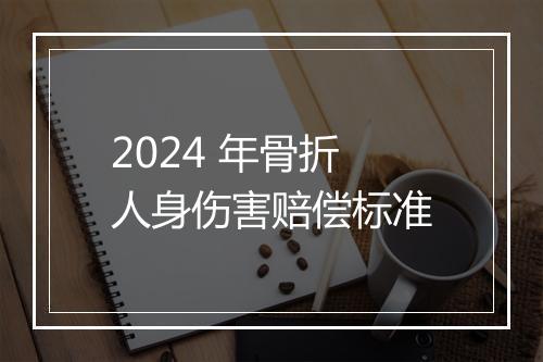 2024 年骨折人身伤害赔偿标准