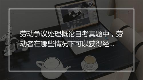 劳动争议处理概论自考真题中，劳动者在哪些情况下可以获得经济补偿？