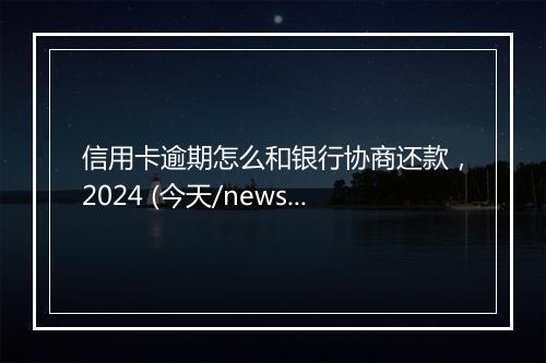 信用卡逾期怎么和银行协商还款，2024 (今天/news)