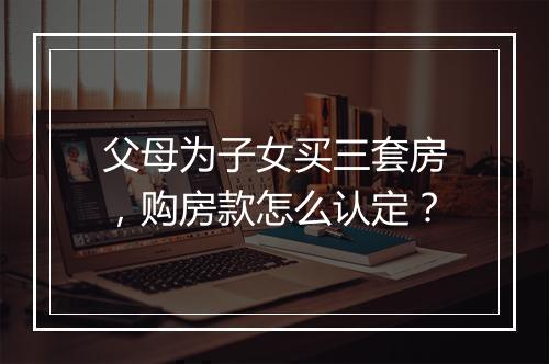 父母为子女买三套房，购房款怎么认定？