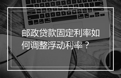 邮政贷款固定利率如何调整浮动利率？