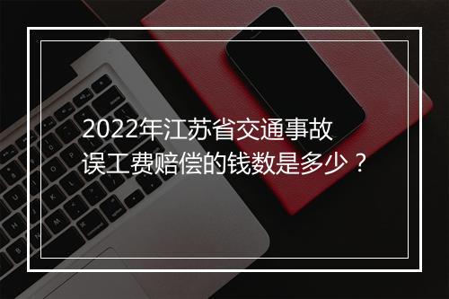 2022年江苏省交通事故误工费赔偿的钱数是多少？