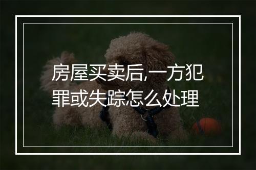 房屋买卖后,一方犯罪或失踪怎么处理