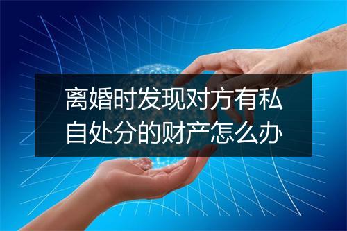 离婚时发现对方有私自处分的财产怎么办