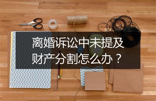 离婚诉讼中未提及财产分割怎么办？