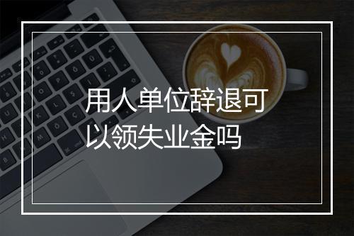 用人单位辞退可以领失业金吗