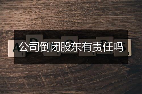 公司倒闭股东有责任吗
