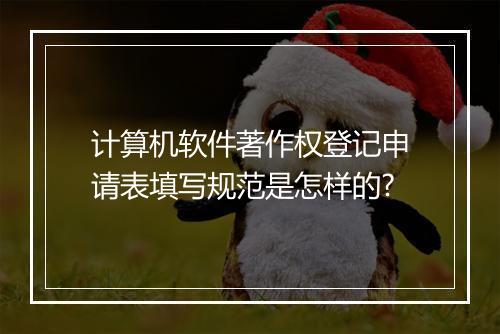 计算机软件著作权登记申请表填写规范是怎样的?