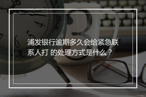 浦发银行逾期多久会给紧急联系人打 的处理方式是什么？