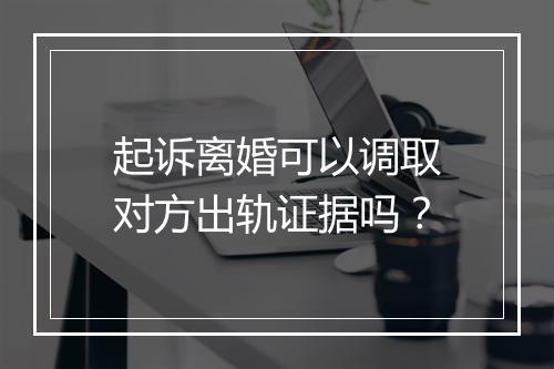 起诉离婚可以调取对方出轨证据吗？