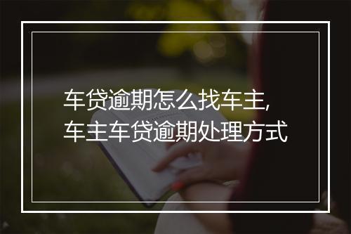 车贷逾期怎么找车主,车主车贷逾期处理方式