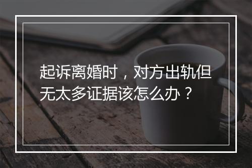 起诉离婚时，对方出轨但无太多证据该怎么办？