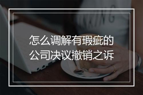怎么调解有瑕疵的公司决议撤销之诉