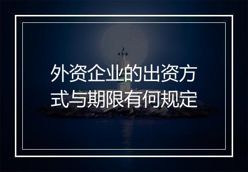 外资企业的出资方式与期限有何规定