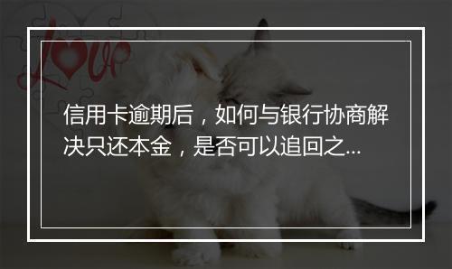 信用卡逾期后，如何与银行协商解决只还本金，是否可以追回之前的利息？