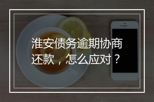 淮安债务逾期协商还款，怎么应对？