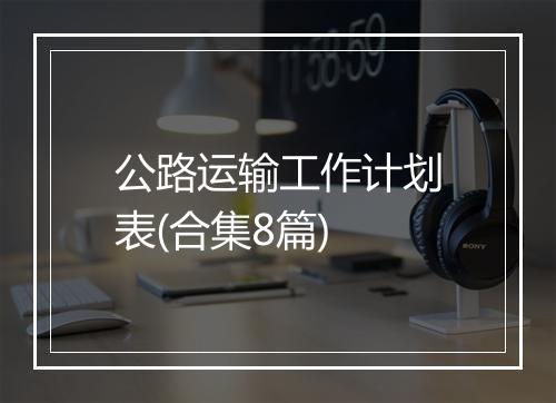 公路运输工作计划表(合集8篇)
