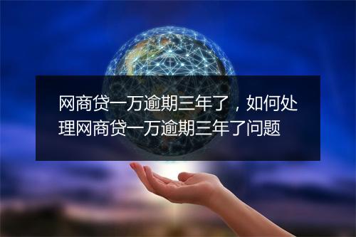 网商贷一万逾期三年了，如何处理网商贷一万逾期三年了问题
