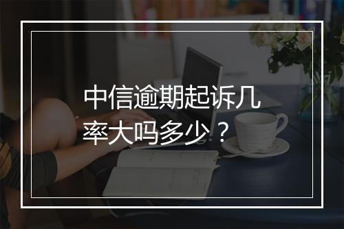 中信逾期起诉几率大吗多少？