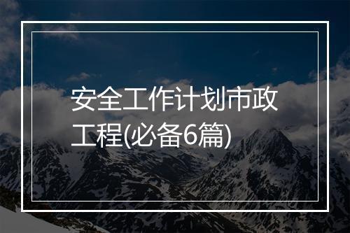 安全工作计划市政工程(必备6篇)