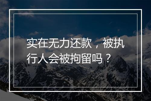 实在无力还款，被执行人会被拘留吗？