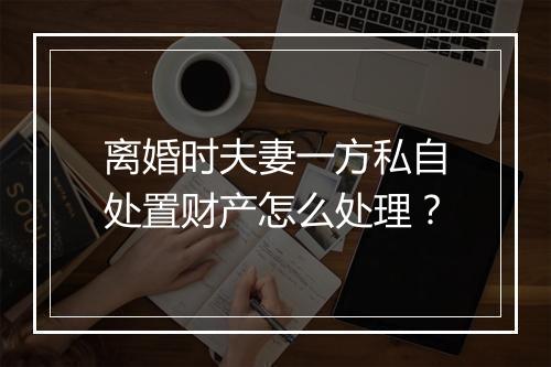 离婚时夫妻一方私自处置财产怎么处理？