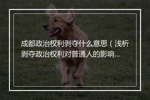 成都政治权利剥夺什么意思（浅析剥夺政治权利对普通人的影响）