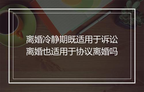 离婚冷静期既适用于诉讼离婚也适用于协议离婚吗