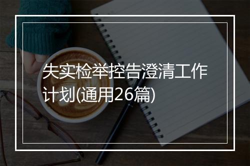 失实检举控告澄清工作计划(通用26篇)