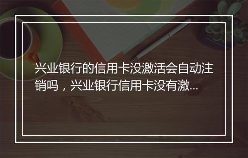 兴业银行的信用卡没激活会自动注销吗，兴业银行信用卡没有激活会收年费吗安全吗可靠吗