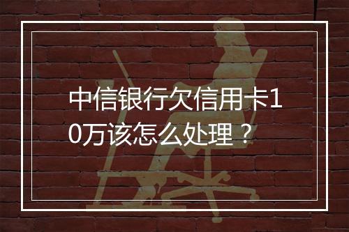 中信银行欠信用卡10万该怎么处理？