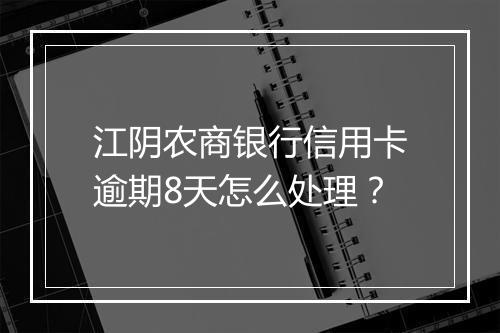 江阴农商银行信用卡逾期8天怎么处理？