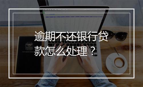 逾期不还银行贷款怎么处理？