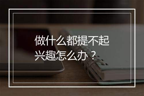 做什么都提不起兴趣怎么办？