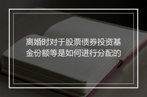 离婚时对于股票债券投资基金份额等是如何进行分配的