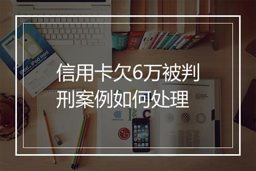 信用卡欠6万被判刑案例如何处理