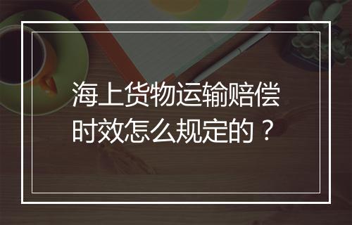 海上货物运输赔偿时效怎么规定的？
