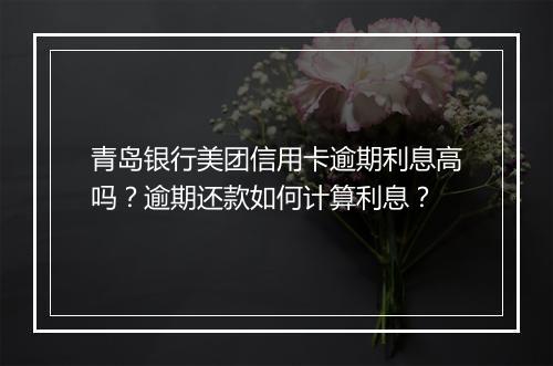 青岛银行美团信用卡逾期利息高吗？逾期还款如何计算利息？