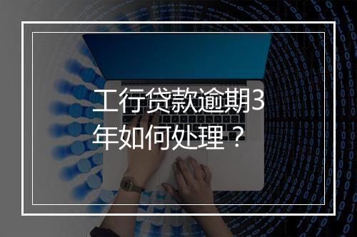 工行贷款逾期3年如何处理？