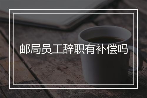 邮局员工辞职有补偿吗