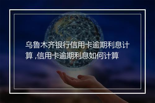 乌鲁木齐银行信用卡逾期利息计算 ,信用卡逾期利息如何计算