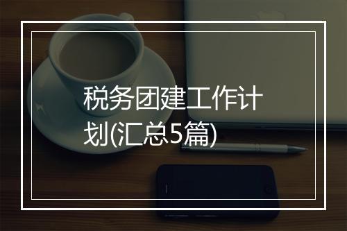 税务团建工作计划(汇总5篇)